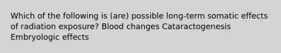 Which of the following is (are) possible long-term somatic effects of radiation exposure? Blood changes Cataractogenesis Embryologic effects