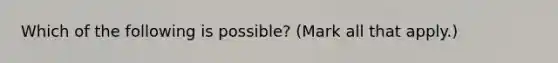 Which of the following is​ possible? ​(Mark all that​ apply.)