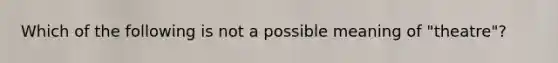 Which of the following is not a possible meaning of "theatre"?