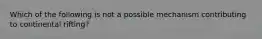 Which of the following is not a possible mechanism contributing to continental rifting?