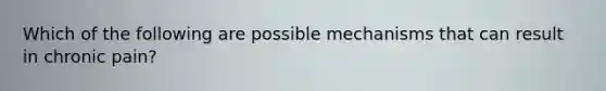 Which of the following are possible mechanisms that can result in chronic pain?
