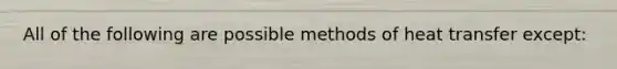 All of the following are possible methods of heat transfer except: