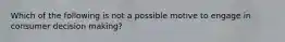 Which of the following is not a possible motive to engage in consumer decision making?