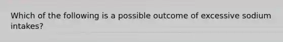 Which of the following is a possible outcome of excessive sodium intakes?