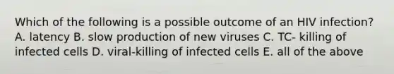 Which of the following is a possible outcome of an HIV infection? A. latency B. slow production of new viruses C. TC- killing of infected cells D. viral-killing of infected cells E. all of the above