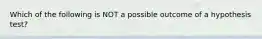 Which of the following is NOT a possible outcome of a hypothesis test?