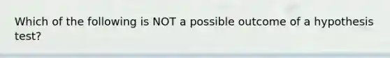 Which of the following is NOT a possible outcome of a hypothesis test?