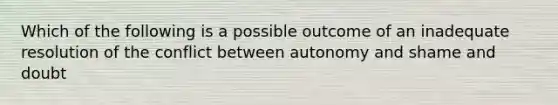 Which of the following is a possible outcome of an inadequate resolution of the conflict between autonomy and shame and doubt