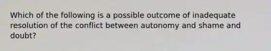 Which of the following is a possible outcome of inadequate resolution of the conflict between autonomy and shame and doubt?