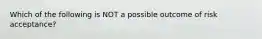 Which of the following is NOT a possible outcome of risk acceptance?