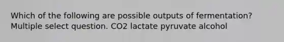 Which of the following are possible outputs of fermentation? Multiple select question. CO2 lactate pyruvate alcohol