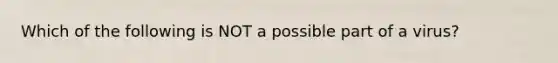 Which of the following is NOT a possible part of a virus?