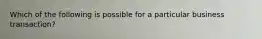 Which of the following is possible for a particular business transaction?