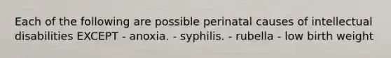 Each of the following are possible perinatal causes of intellectual disabilities EXCEPT - anoxia. - syphilis. - rubella - low birth weight