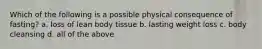 Which of the following is a possible physical consequence of fasting? a. loss of lean body tissue b. lasting weight loss c. body cleansing d. all of the above