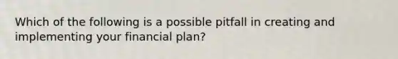 Which of the following is a possible pitfall in creating and implementing your financial plan?