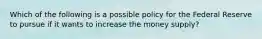 Which of the following is a possible policy for the Federal Reserve to pursue if it wants to increase the money supply?