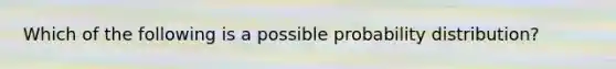 Which of the following is a possible probability distribution?