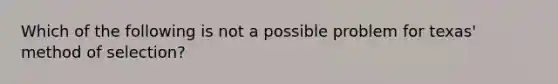 Which of the following is not a possible problem for texas' method of selection?