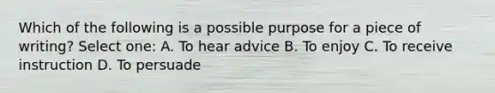 Which of the following is a possible purpose for a piece of writing? Select one: A. To hear advice B. To enjoy C. To receive instruction D. To persuade