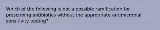 Which of the following is not a possible ramification for prescribing antibiotics without the appropriate antimicrobial sensitivity testing?