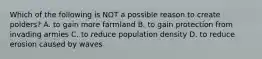 Which of the following is NOT a possible reason to create polders? A. to gain more farmland B. to gain protection from invading armies C. to reduce population density D. to reduce erosion caused by waves