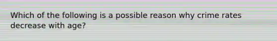 Which of the following is a possible reason why crime rates decrease with age?