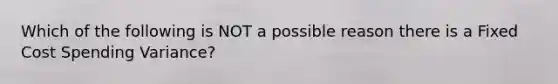 Which of the following is NOT a possible reason there is a Fixed Cost Spending Variance?