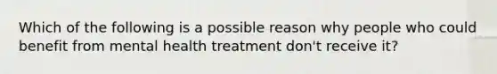 Which of the following is a possible reason why people who could benefit from mental health treatment don't receive it?