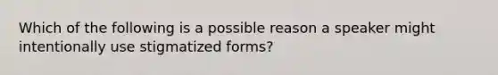 Which of the following is a possible reason a speaker might intentionally use stigmatized forms?