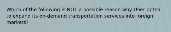 Which of the following is NOT a possible reason why Uber opted to expand its on-demand transportation services into foreign markets?