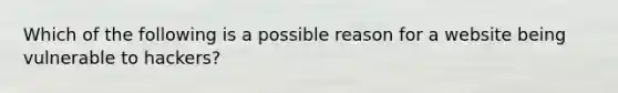 Which of the following is a possible reason for a website being vulnerable to hackers?