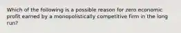 Which of the following is a possible reason for zero economic profit earned by a monopolistically competitive firm in the long run?