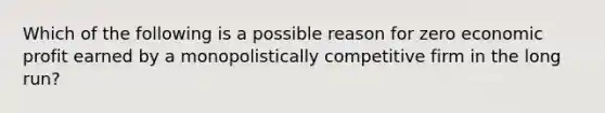 Which of the following is a possible reason for zero economic profit earned by a monopolistically competitive firm in the long run?