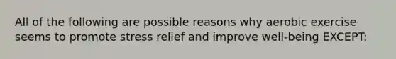 All of the following are possible reasons why aerobic exercise seems to promote stress relief and improve well-being EXCEPT: