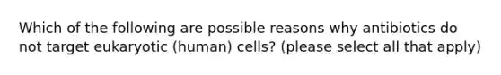 Which of the following are possible reasons why antibiotics do not target eukaryotic (human) cells? (please select all that apply)