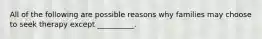 All of the following are possible reasons why families may choose to seek therapy except __________.