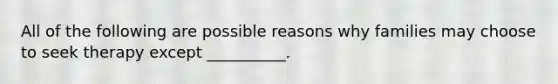 All of the following are possible reasons why families may choose to seek therapy except __________.