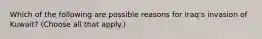 Which of the following are possible reasons for Iraq's invasion of Kuwait? (Choose all that apply.)