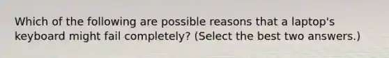 Which of the following are possible reasons that a laptop's keyboard might fail completely? (Select the best two answers.)