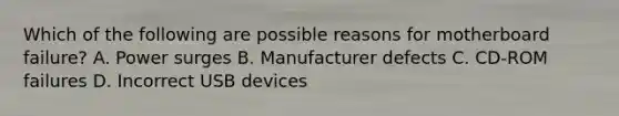 Which of the following are possible reasons for motherboard failure? A. Power surges B. Manufacturer defects C. CD-ROM failures D. Incorrect USB devices