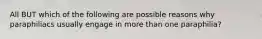 All BUT which of the following are possible reasons why paraphiliacs usually engage in more than one paraphilia?