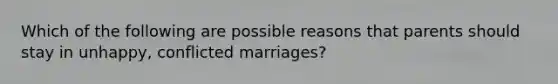 Which of the following are possible reasons that parents should stay in unhappy, conflicted marriages?