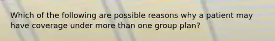 Which of the following are possible reasons why a patient may have coverage under more than one group plan?