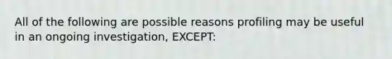 All of the following are possible reasons profiling may be useful in an ongoing investigation, EXCEPT: