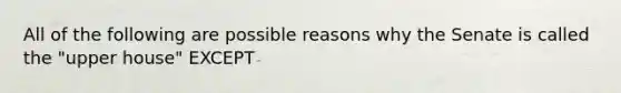 All of the following are possible reasons why the Senate is called the "upper house" EXCEPT