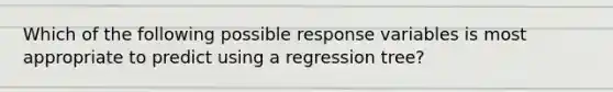 Which of the following possible response variables is most appropriate to predict using a regression tree?