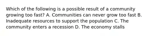 Which of the following is a possible result of a community growing too fast? A. Communities can never grow too fast B. Inadequate resources to support the population C. The community enters a recession D. The economy stalls