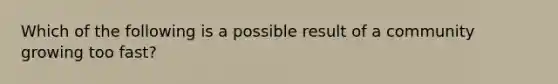 Which of the following is a possible result of a community growing too fast?