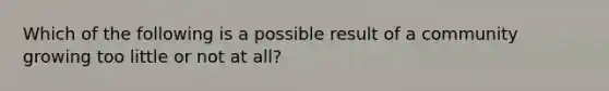 Which of the following is a possible result of a community growing too little or not at all?